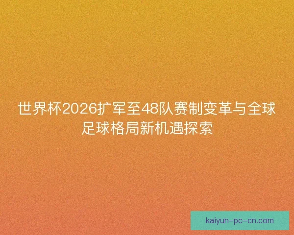 世界杯2026扩军至48队赛制变革与全球足球格局新机遇探索