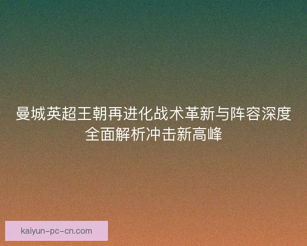 曼城英超王朝再进化战术革新与阵容深度全面解析冲击新高峰