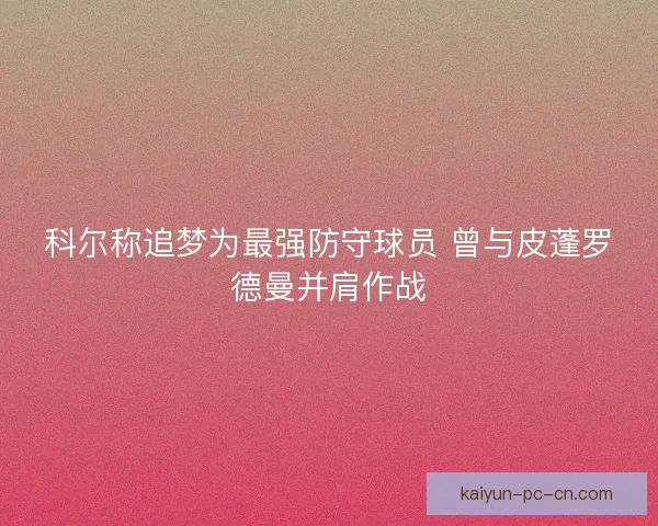 科尔称追梦为最强防守球员 曾与皮蓬罗德曼并肩作战