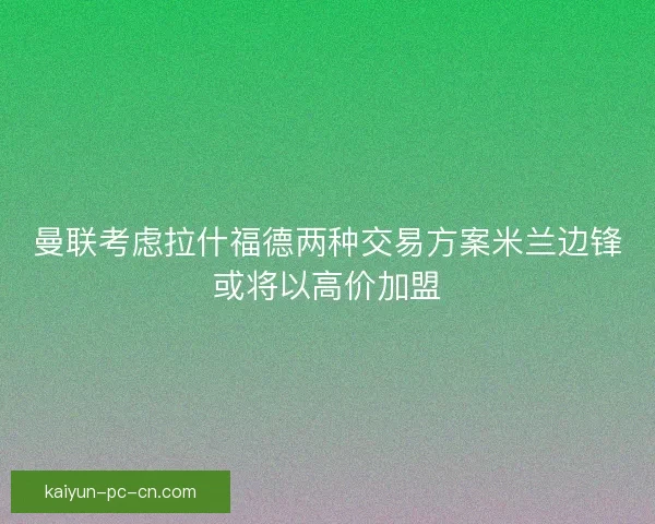 曼联考虑拉什福德两种交易方案米兰边锋或将以高价加盟