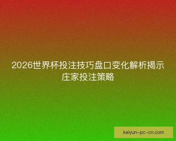 2026世界杯投注技巧盘口变化解析揭示庄家投注策略