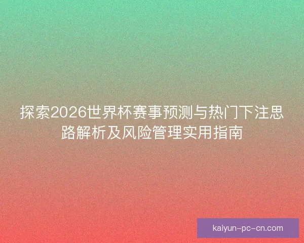 探索2026世界杯赛事预测与热门下注思路解析及风险管理实用指南
