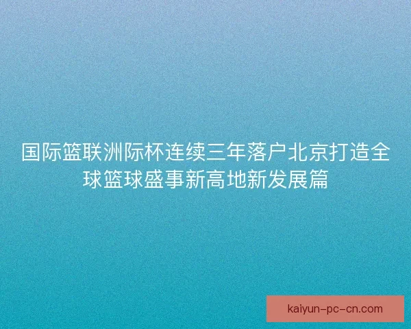 国际篮联洲际杯连续三年落户北京打造全球篮球盛事新高地新发展篇