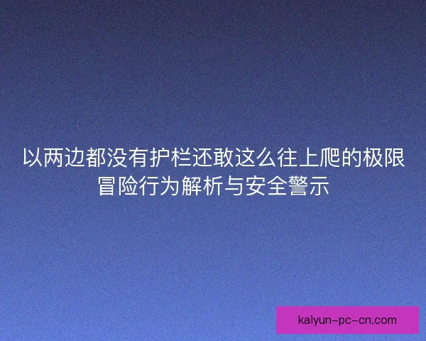 以两边都没有护栏还敢这么往上爬的极限冒险行为解析与安全警示