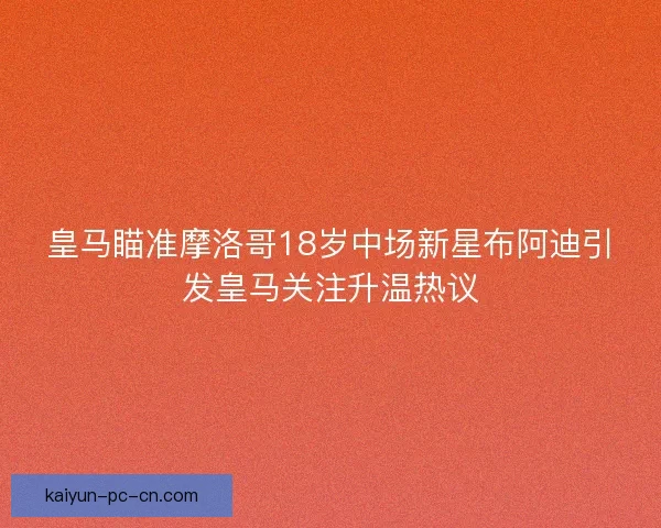 皇马瞄准摩洛哥18岁中场新星布阿迪引发皇马关注升温热议